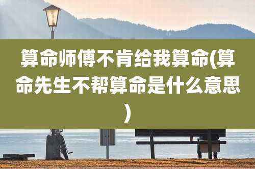 算命师傅不肯给我算命(算命先生不帮算命是什么意思)