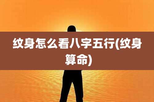 纹身怎么看八字五行(纹身 算命)