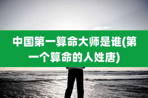 中国第一算命大师是谁(第一个算命的人姓唐)