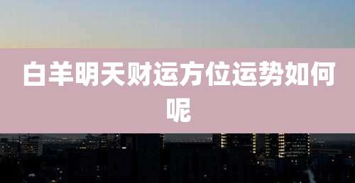 白羊明天财运方位运势如何呢