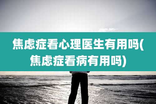 焦虑症看心理医生有用吗(焦虑症看病有用吗)