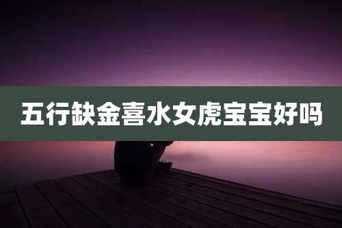 五行缺金喜水女虎宝宝好吗