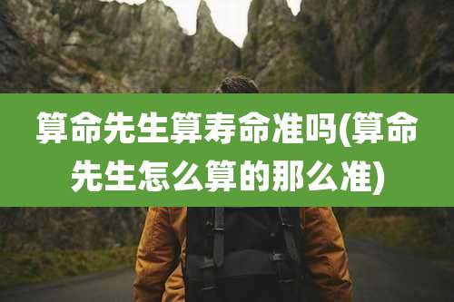 算命先生算寿命准吗(算命先生怎么算的那么准)