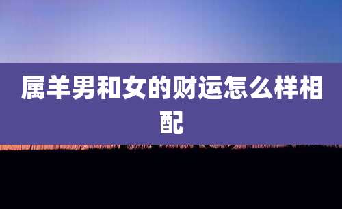 属羊男和女的财运怎么样相配