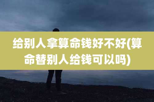 给别人拿算命钱好不好(算命替别人给钱可以吗)