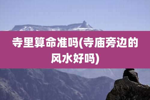 寺里算命准吗(寺庙旁边的风水好吗)