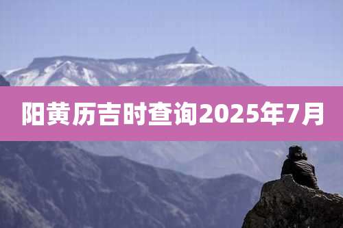 阳黄历吉时查询2025年7月