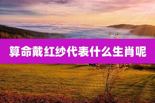 算命戴红纱代表什么生肖呢