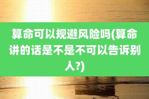 算命可以规避风险吗(算命讲的话是不是不可以告诉别人?)