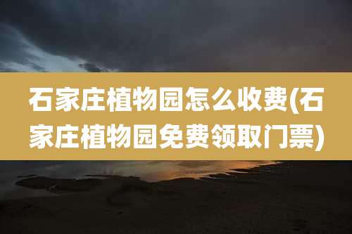 石家庄植物园怎么收费(石家庄植物园免费领取门票)