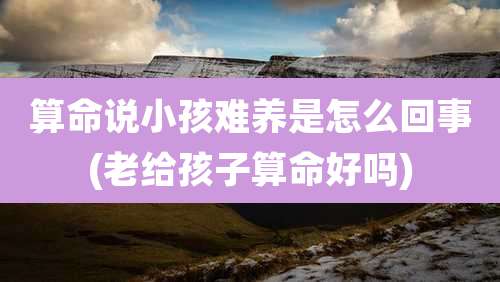 算命说小孩难养是怎么回事(老给孩子算命好吗)