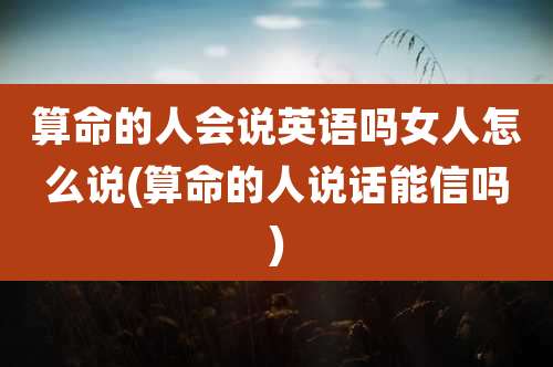 算命的人会说英语吗女人怎么说(算命的人说话能信吗)