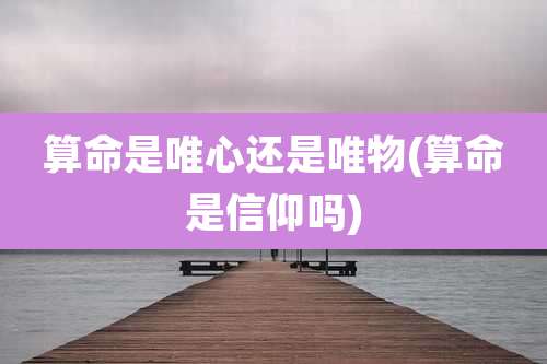 算命是唯心还是唯物(算命是信仰吗)