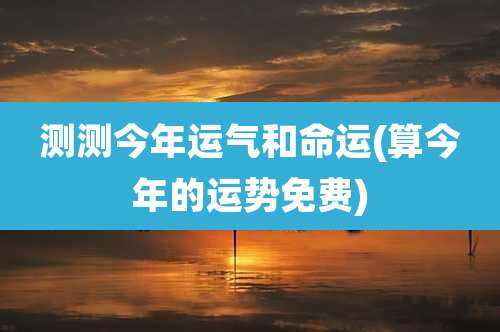 测测今年运气和命运(算今年的运势免费)