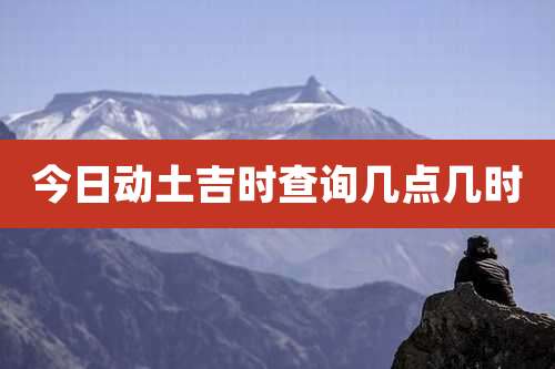 今日动土吉时查询几点几时