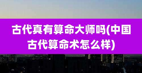 古代真有算命大师吗(中国古代算命术怎么样)