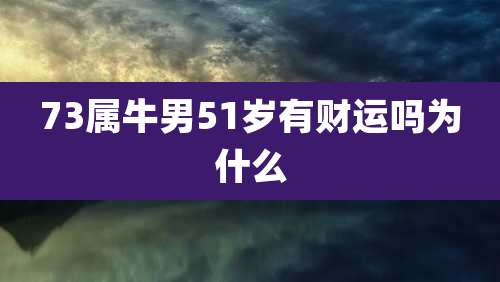 73属牛男51岁有财运吗为什么