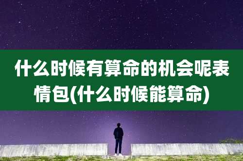 什么时候有算命的机会呢表情包(什么时候能算命)