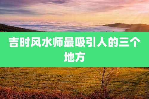 吉时风水师最吸引人的三个地方