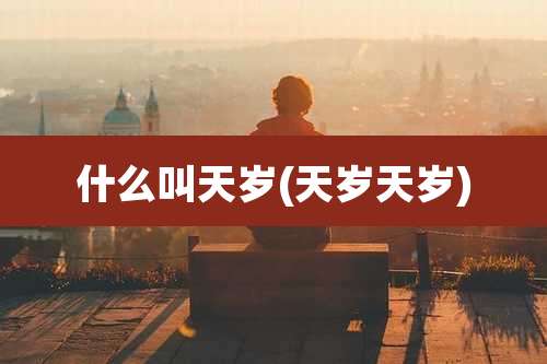 什么叫天岁(天岁天岁)