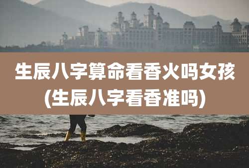 生辰八字算命看香火吗女孩(生辰八字看香准吗)