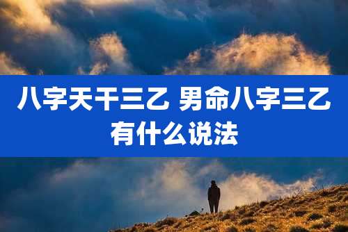 八字天干三乙 男命八字三乙有什么说法