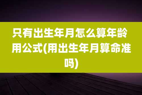 只有出生年月怎么算年龄 用公式(用出生年月算命准吗)
