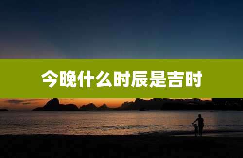 今晚什么时辰是吉时