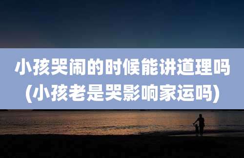 小孩哭闹的时候能讲道理吗(小孩老是哭影响家运吗)