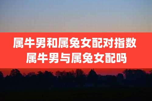 属牛男和属兔女配对指数 属牛男与属兔女配吗