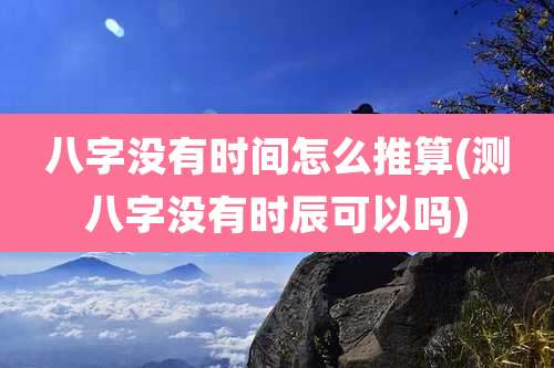八字没有时间怎么推算(测八字没有时辰可以吗)