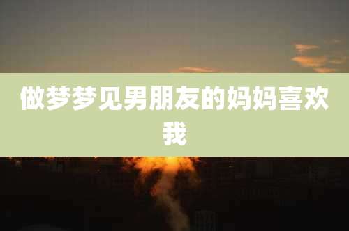 做梦梦见男朋友的妈妈喜欢我