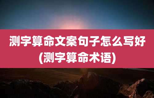 测字算命文案句子怎么写好(测字算命术语)