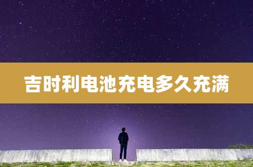 吉时利电池充电多久充满