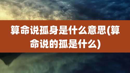 算命说孤身是什么意思(算命说的孤是什么)