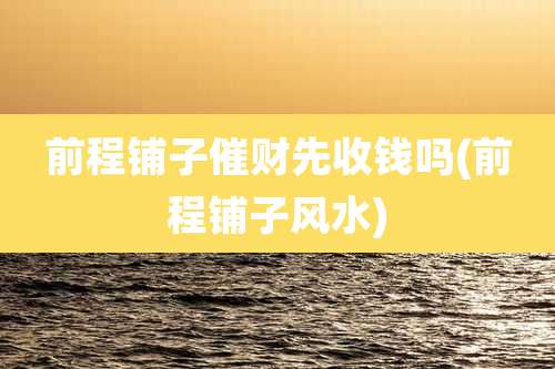 前程铺子催财先收钱吗(前程铺子风水)