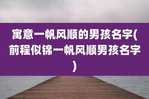 寓意一帆风顺的男孩名字(前程似锦一帆风顺男孩名字)