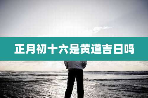 正月初十六是黄道吉日吗