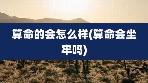 算命的会怎么样(算命会坐牢吗)