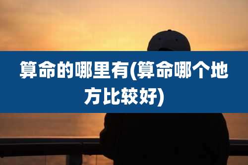 算命的哪里有(算命哪个地方比较好)