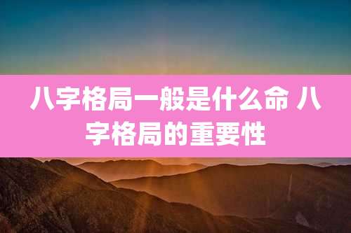 八字格局一般是什么命 八字格局的重要性