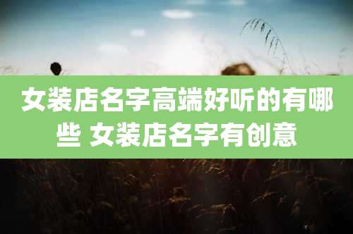女装店名字高端好听的有哪些 女装店名字有创意