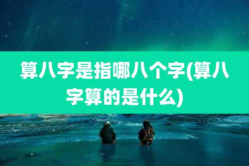 算八字是指哪八个字(算八字算的是什么)