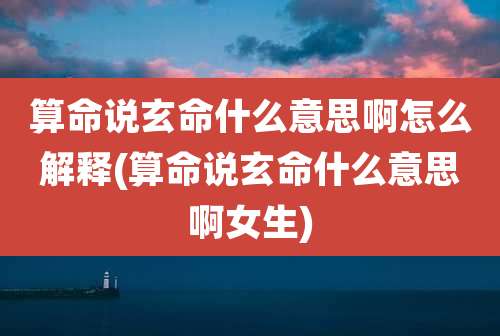 算命说玄命什么意思啊怎么解释(算命说玄命什么意思啊女生)