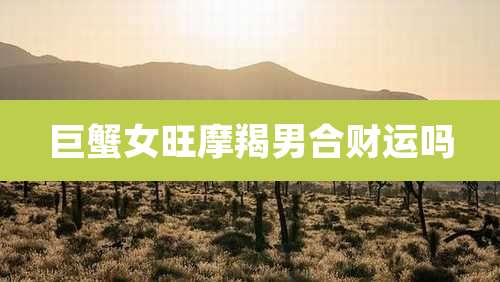 巨蟹女旺摩羯男合财运吗