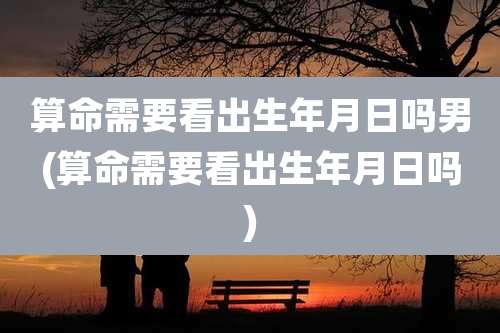 算命需要看出生年月日吗男(算命需要看出生年月日吗)
