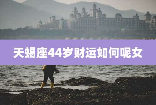 天蝎座44岁财运如何呢女