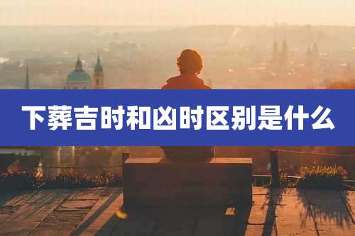 下葬吉时和凶时区别是什么