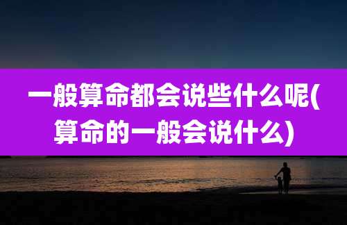 一般算命都会说些什么呢(算命的一般会说什么)