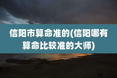 信阳市算命准的(信阳哪有算命比较准的大师)